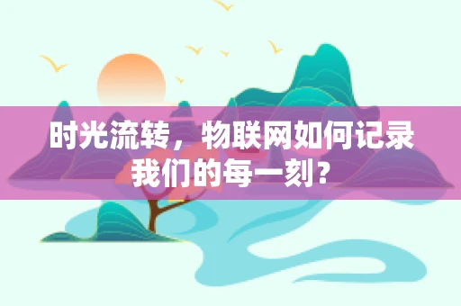 时光流转，物联网如何记录我们的每一刻？