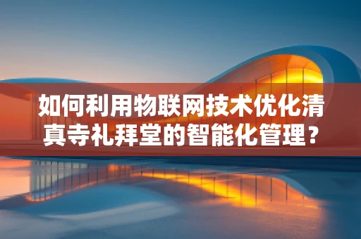如何利用物联网技术优化清真寺礼拜堂的智能化管理？