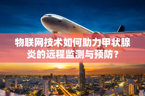 物联网技术如何助力甲状腺炎的远程监测与预防？