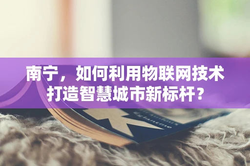 南宁，如何利用物联网技术打造智慧城市新标杆？