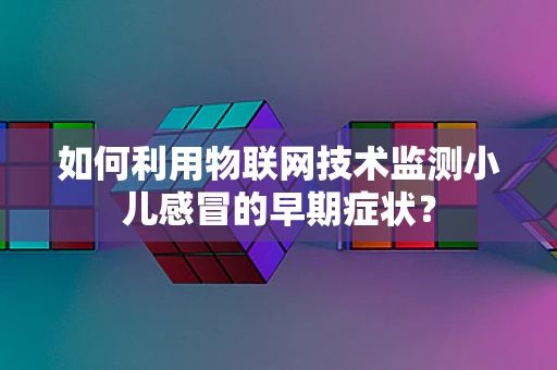 如何利用物联网技术监测小儿感冒的早期症状？
