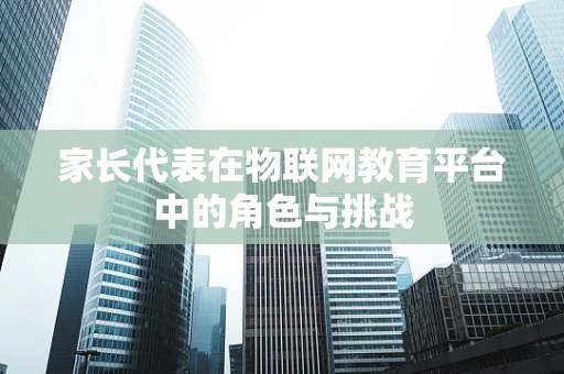 家长代表在物联网教育平台中的角色与挑战