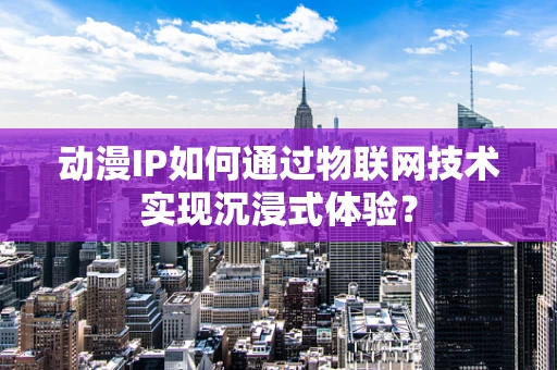 动漫IP如何通过物联网技术实现沉浸式体验？