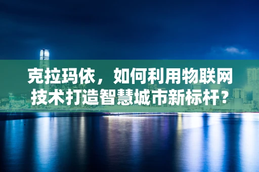 克拉玛依，如何利用物联网技术打造智慧城市新标杆？