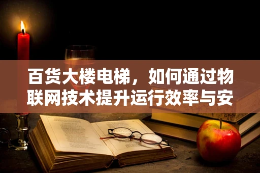 百货大楼电梯，如何通过物联网技术提升运行效率与安全？