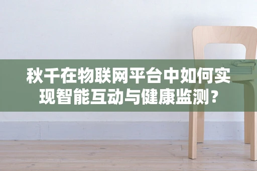 秋千在物联网平台中如何实现智能互动与健康监测？