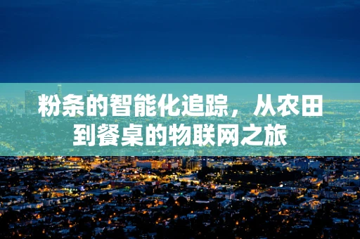 粉条的智能化追踪，从农田到餐桌的物联网之旅