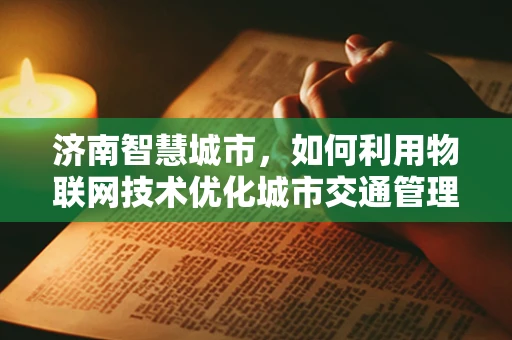 济南智慧城市，如何利用物联网技术优化城市交通管理？