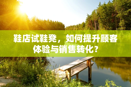 鞋店试鞋凳，如何提升顾客体验与销售转化？