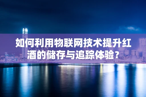 如何利用物联网技术提升红酒的储存与追踪体验？