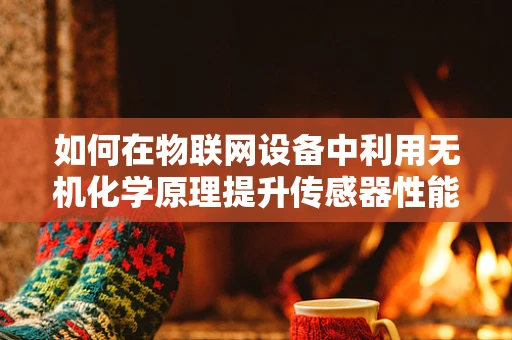 如何在物联网设备中利用无机化学原理提升传感器性能？