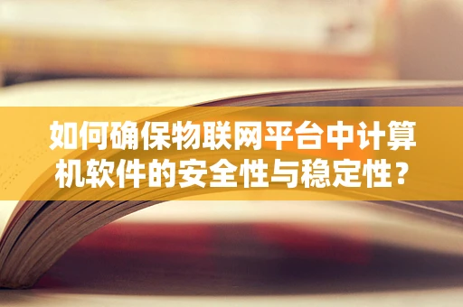 如何确保物联网平台中计算机软件的安全性与稳定性？
