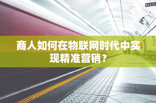 商人如何在物联网时代中实现精准营销？