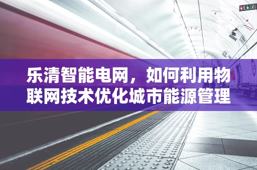 乐清智能电网，如何利用物联网技术优化城市能源管理？