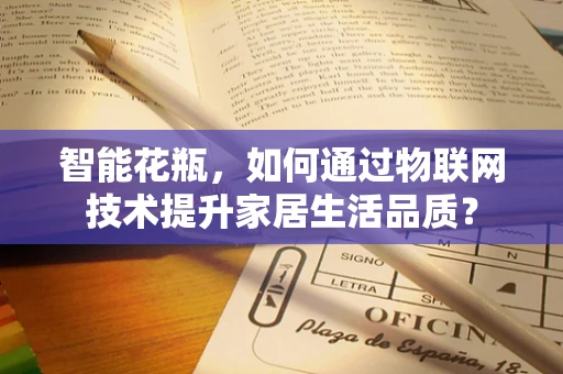 智能花瓶，如何通过物联网技术提升家居生活品质？