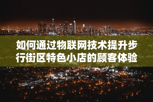 如何通过物联网技术提升步行街区特色小店的顾客体验与运营效率？
