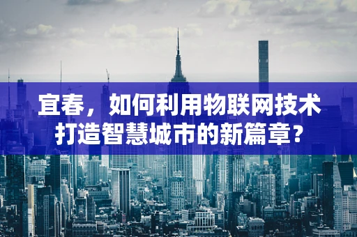 宜春，如何利用物联网技术打造智慧城市的新篇章？