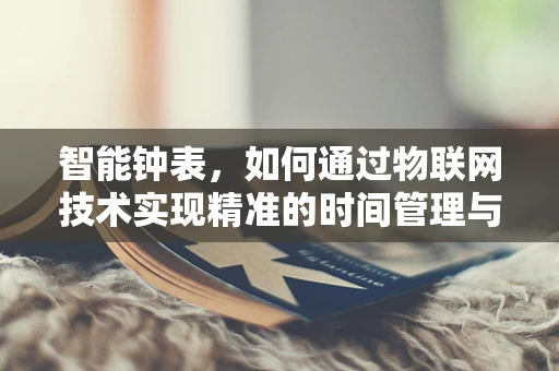 智能钟表，如何通过物联网技术实现精准的时间管理与健康监测？