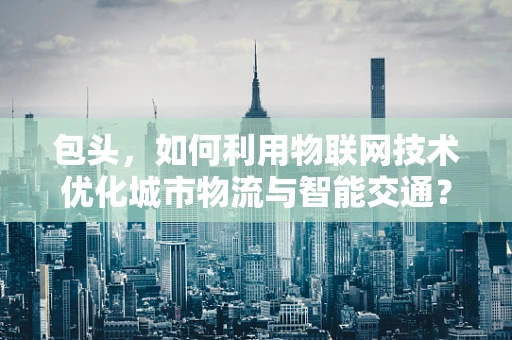 包头，如何利用物联网技术优化城市物流与智能交通？