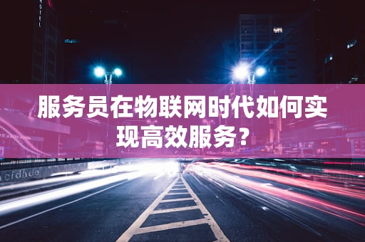 服务员在物联网时代如何实现高效服务？