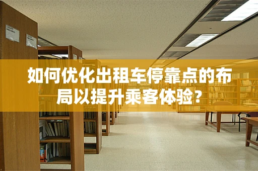 如何优化出租车停靠点的布局以提升乘客体验？