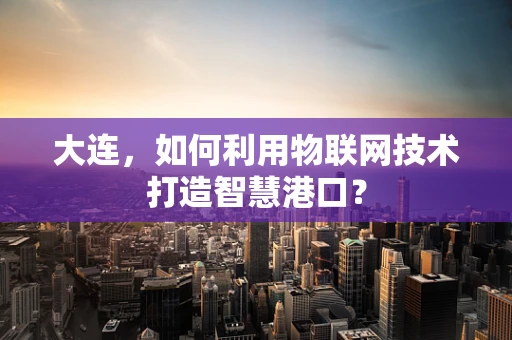 大连，如何利用物联网技术打造智慧港口？