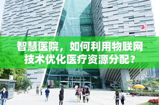 智慧医院，如何利用物联网技术优化医疗资源分配？