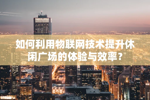 如何利用物联网技术提升休闲广场的体验与效率？