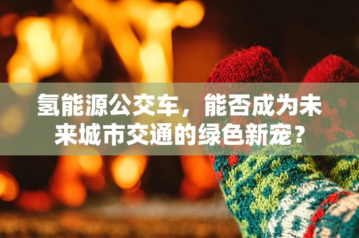 氢能源公交车，能否成为未来城市交通的绿色新宠？