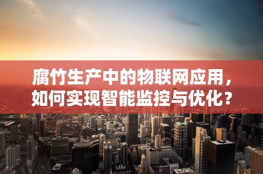 腐竹生产中的物联网应用，如何实现智能监控与优化？