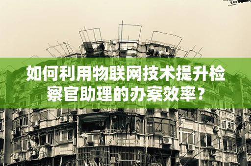 如何利用物联网技术提升检察官助理的办案效率？