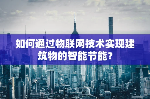 如何通过物联网技术实现建筑物的智能节能？