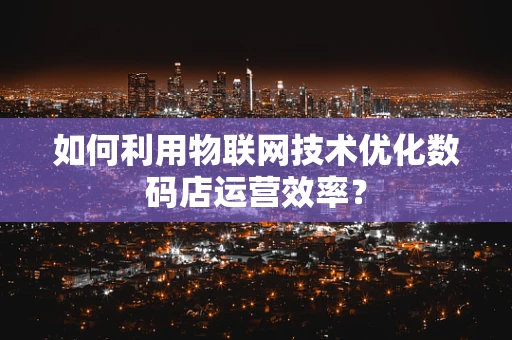 如何利用物联网技术优化数码店运营效率？