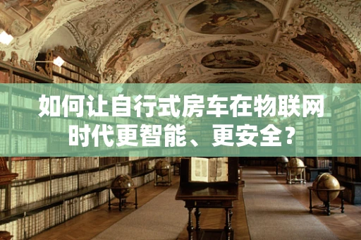 如何让自行式房车在物联网时代更智能、更安全？