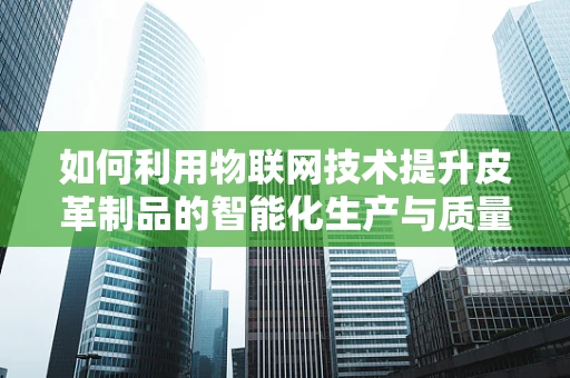 如何利用物联网技术提升皮革制品的智能化生产与质量控制？