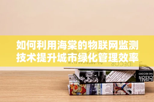 如何利用海棠的物联网监测技术提升城市绿化管理效率？