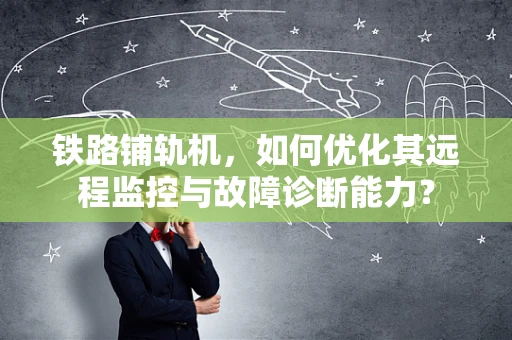 铁路铺轨机，如何优化其远程监控与故障诊断能力？