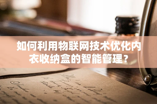 如何利用物联网技术优化内衣收纳盒的智能管理？