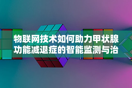 物联网技术如何助力甲状腺功能减退症的智能监测与治疗？