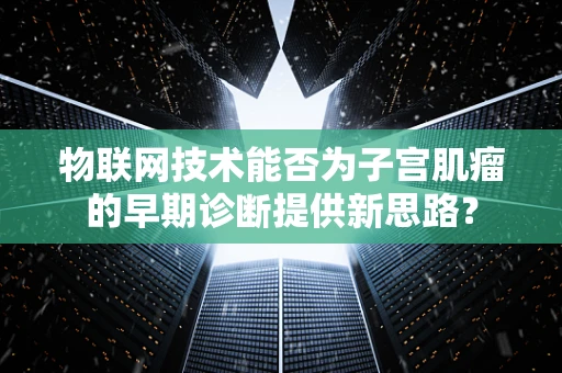 物联网技术能否为子宫肌瘤的早期诊断提供新思路？