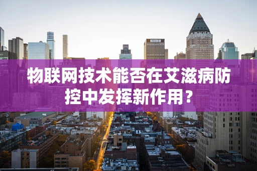物联网技术能否在艾滋病防控中发挥新作用？