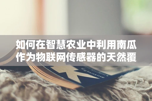 如何在智慧农业中利用南瓜作为物联网传感器的天然覆盖物？