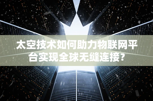 太空技术如何助力物联网平台实现全球无缝连接？