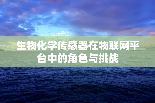 生物化学传感器在物联网平台中的角色与挑战