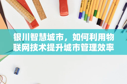 银川智慧城市，如何利用物联网技术提升城市管理效率？