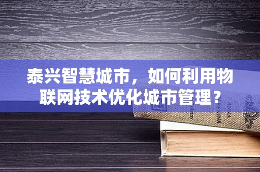 泰兴智慧城市，如何利用物联网技术优化城市管理？