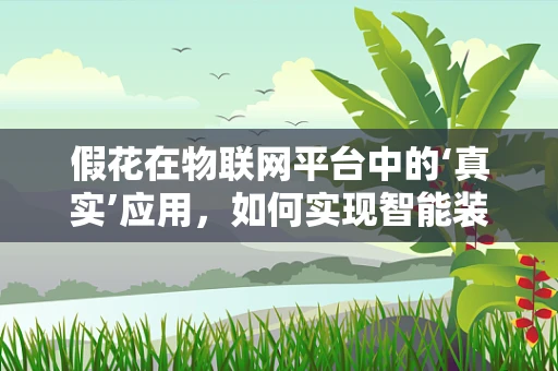 假花在物联网平台中的‘真实’应用，如何实现智能装饰的互联互通？