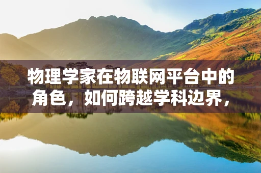 物理学家在物联网平台中的角色，如何跨越学科边界，共筑智慧未来？