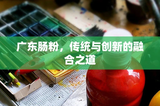 广东肠粉，传统与创新的融合之道