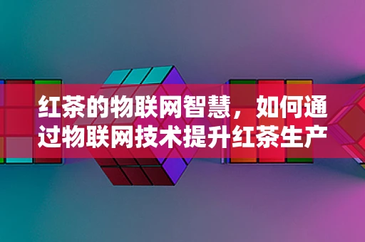 红茶的物联网智慧，如何通过物联网技术提升红茶生产与管理的智能化？